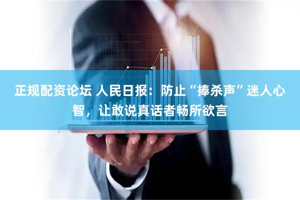 正规配资论坛 人民日报：防止“捧杀声”迷人心智，让敢说真话者畅所欲言