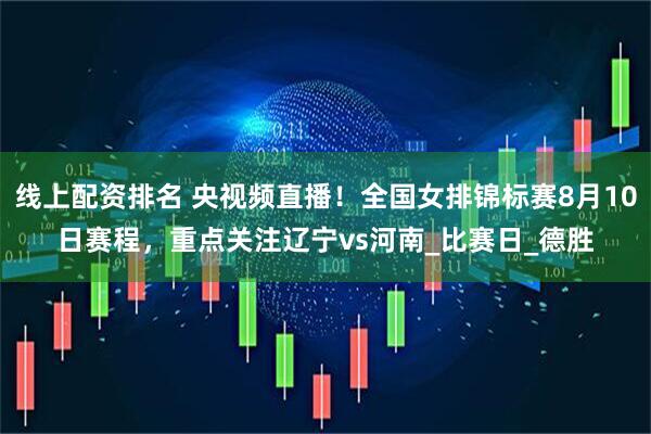 线上配资排名 央视频直播！全国女排锦标赛8月10日赛程，重点关注辽宁vs河南_比赛日_德胜
