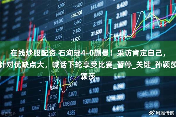 在线炒股配资 石洵瑶4-0蒯曼！采访肯定自己，针对优缺点大，喊话下轮享受比赛_暂停_关键_孙颖莎