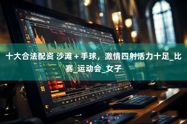 十大合法配资 沙滩＋手球，激情四射活力十足_比赛_运动会_女子