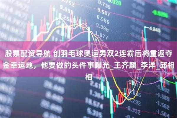 股票配资导航 创羽毛球奥运男双2连霸后将重返夺金幸运地，他要做的头件事曝光_王齐麟_李洋_邱相