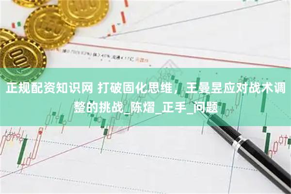 正规配资知识网 打破固化思维，王曼昱应对战术调整的挑战_陈熠_正手_问题