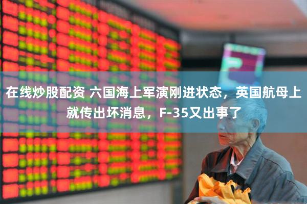 在线炒股配资 六国海上军演刚进状态,英国航母上就传出坏消息,F-35又出事了