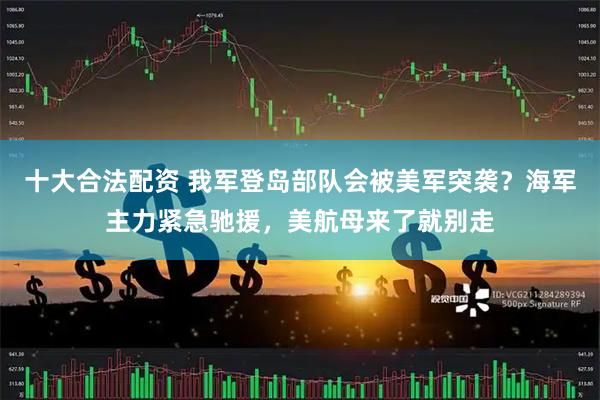 十大合法配资 我军登岛部队会被美军突袭？海军主力紧急驰援，美航母来了就别走