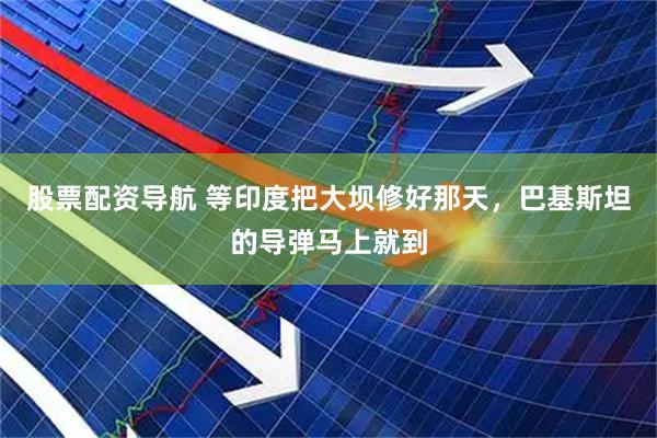 股票配资导航 等印度把大坝修好那天，巴基斯坦的导弹马上就到