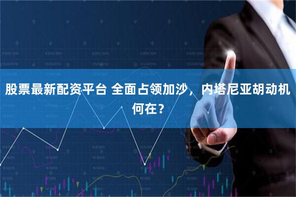 股票最新配资平台 全面占领加沙，内塔尼亚胡动机何在？