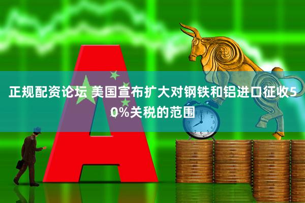 正规配资论坛 美国宣布扩大对钢铁和铝进口征收50%关税的范围