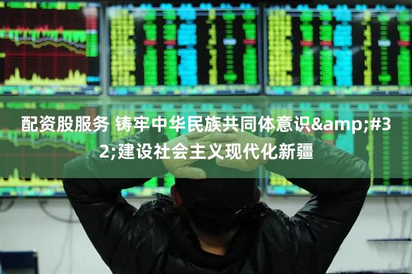 配资股服务 铸牢中华民族共同体意识&#32;建设社会主义现代化新疆