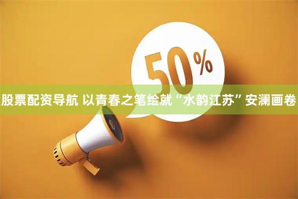 股票配资导航 以青春之笔绘就“水韵江苏”安澜画卷